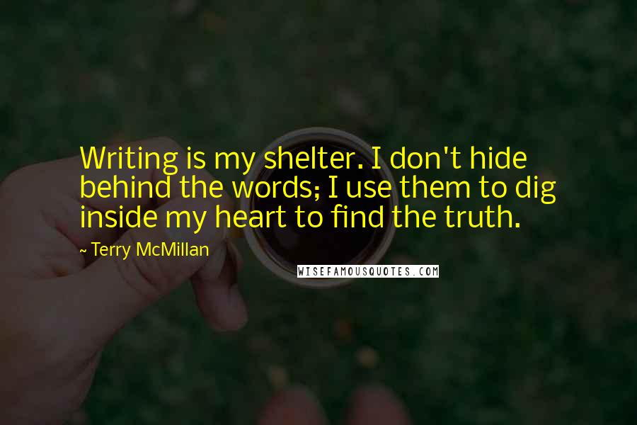 Terry McMillan Quotes: Writing is my shelter. I don't hide behind the words; I use them to dig inside my heart to find the truth.