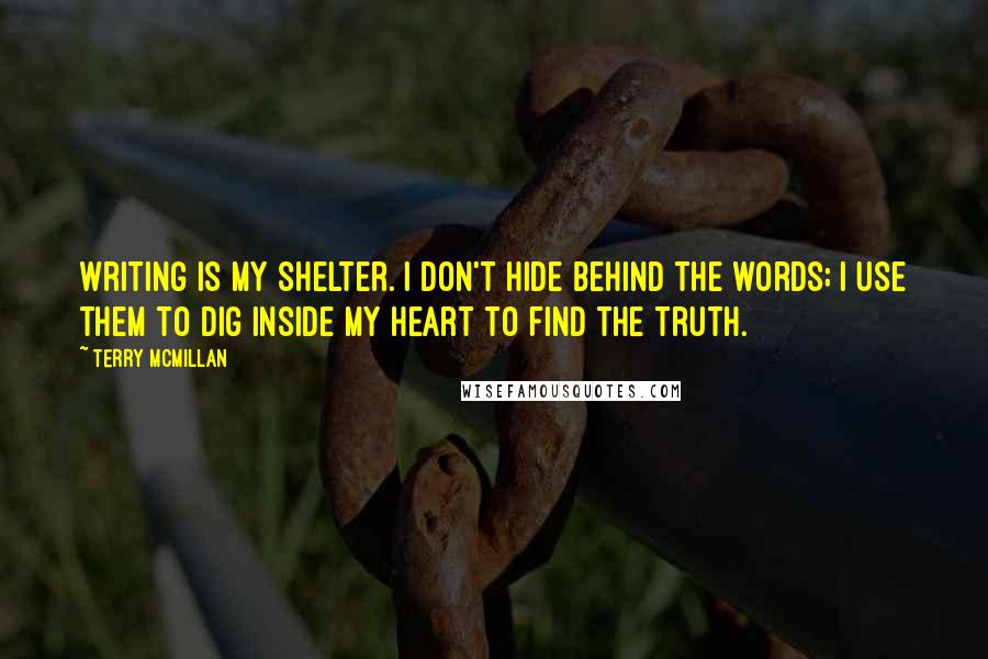 Terry McMillan Quotes: Writing is my shelter. I don't hide behind the words; I use them to dig inside my heart to find the truth.