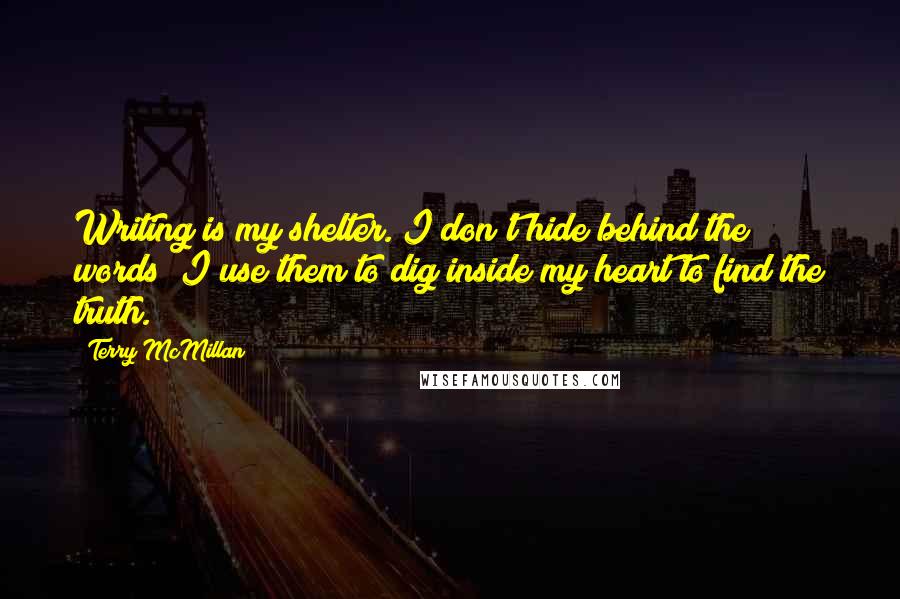 Terry McMillan Quotes: Writing is my shelter. I don't hide behind the words; I use them to dig inside my heart to find the truth.