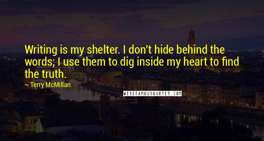 Terry McMillan Quotes: Writing is my shelter. I don't hide behind the words; I use them to dig inside my heart to find the truth.