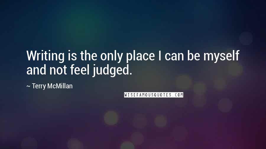 Terry McMillan Quotes: Writing is the only place I can be myself and not feel judged.