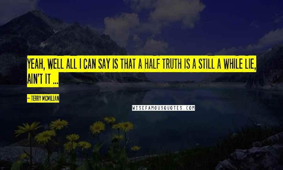 Terry McMillan Quotes: Yeah, well all I can say is that a half truth is a still a while lie, ain't it ...