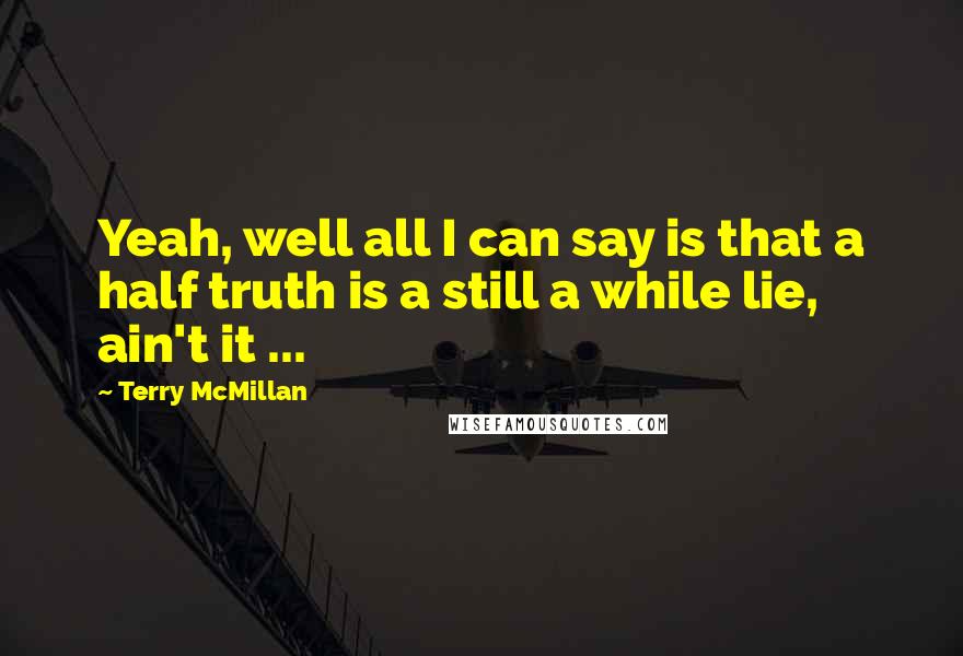 Terry McMillan Quotes: Yeah, well all I can say is that a half truth is a still a while lie, ain't it ...