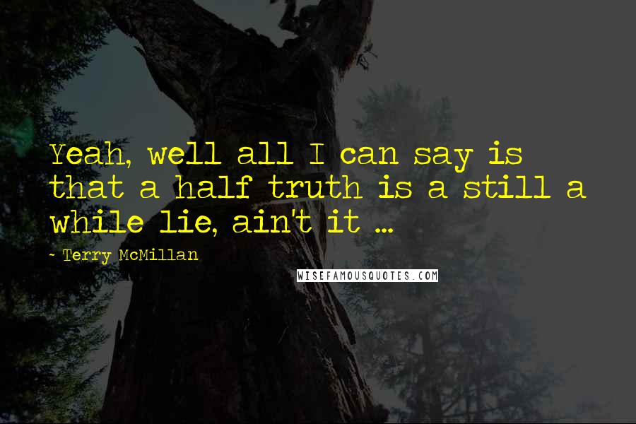 Terry McMillan Quotes: Yeah, well all I can say is that a half truth is a still a while lie, ain't it ...