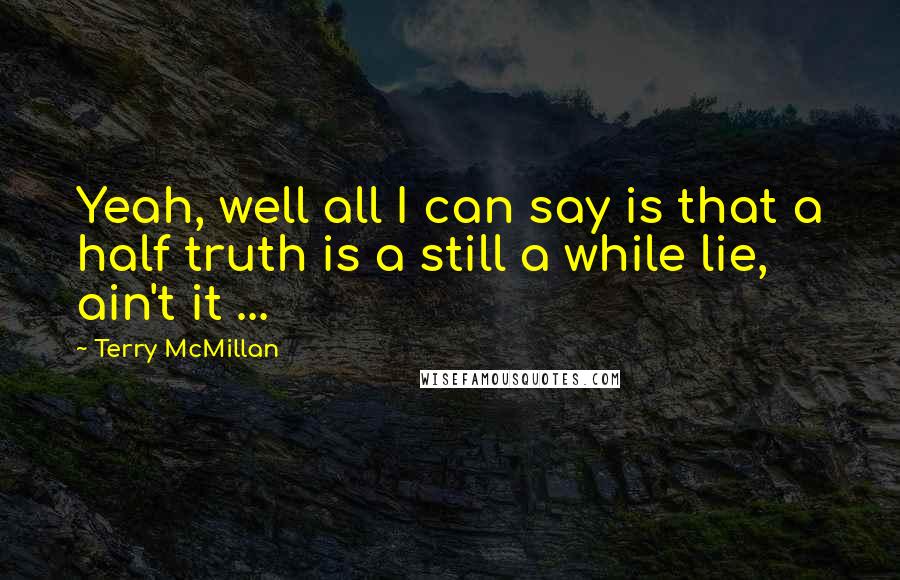 Terry McMillan Quotes: Yeah, well all I can say is that a half truth is a still a while lie, ain't it ...