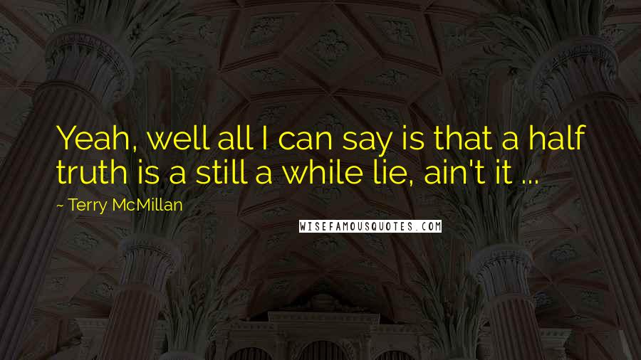 Terry McMillan Quotes: Yeah, well all I can say is that a half truth is a still a while lie, ain't it ...