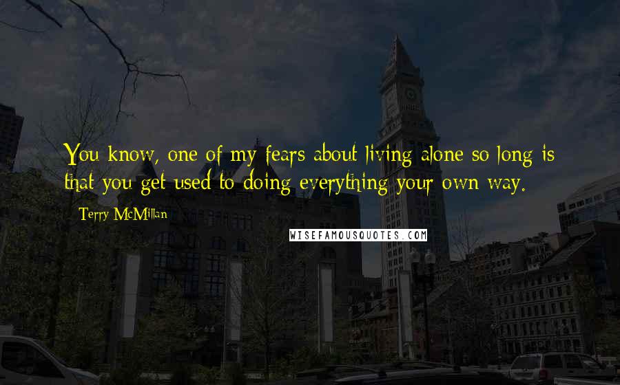 Terry McMillan Quotes: You know, one of my fears about living alone so long is that you get used to doing everything your own way.