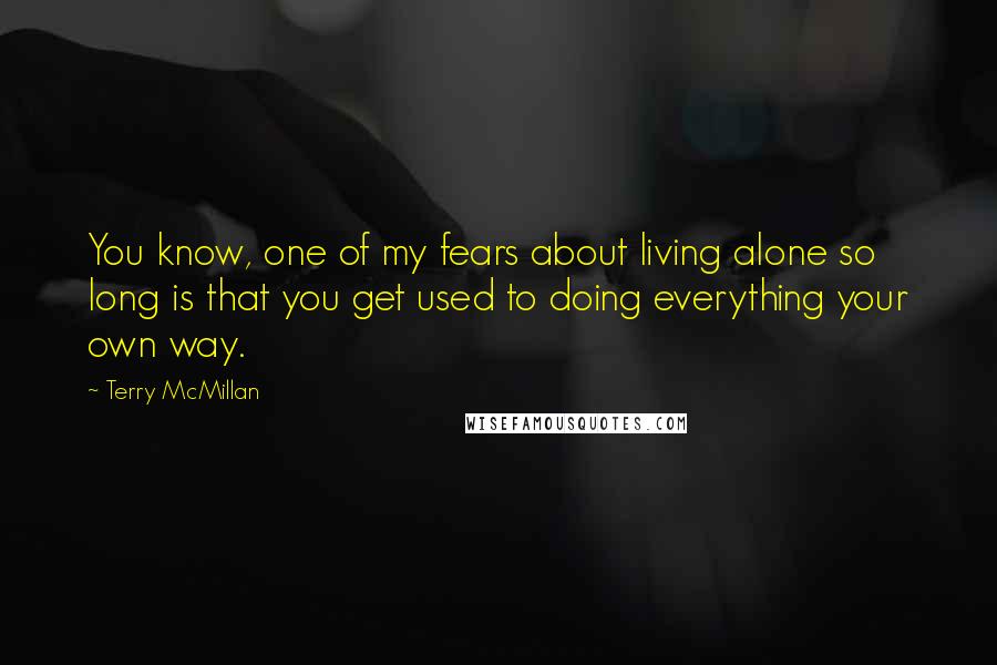 Terry McMillan Quotes: You know, one of my fears about living alone so long is that you get used to doing everything your own way.