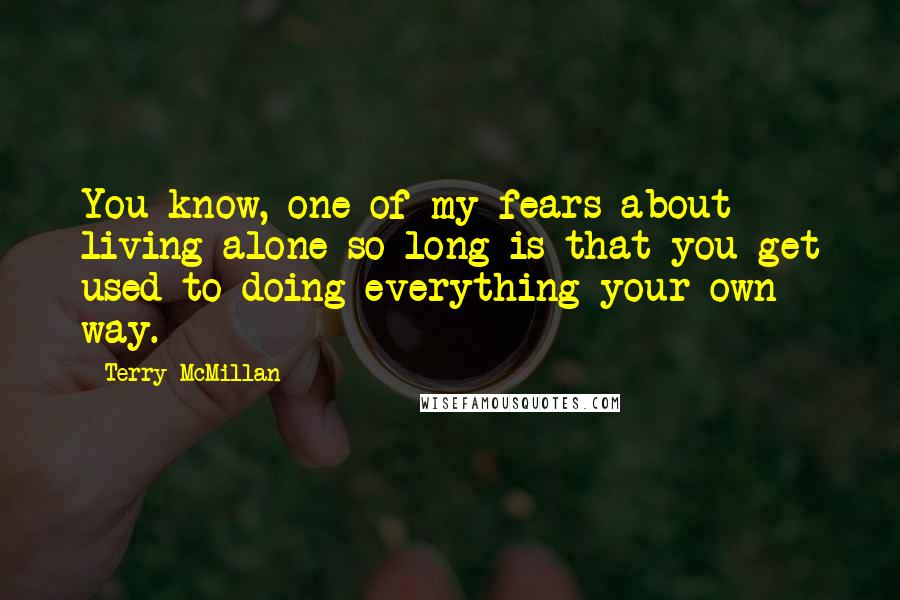 Terry McMillan Quotes: You know, one of my fears about living alone so long is that you get used to doing everything your own way.