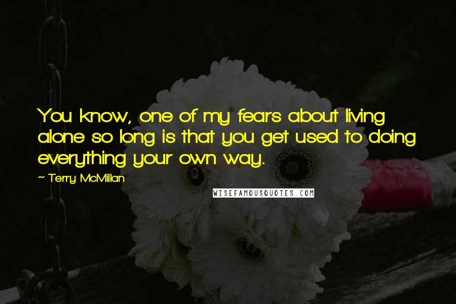 Terry McMillan Quotes: You know, one of my fears about living alone so long is that you get used to doing everything your own way.