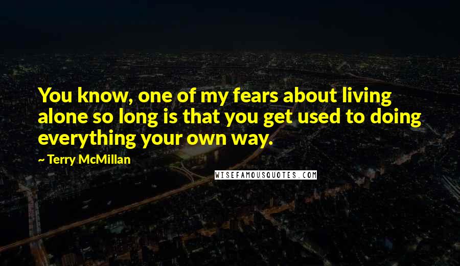 Terry McMillan Quotes: You know, one of my fears about living alone so long is that you get used to doing everything your own way.