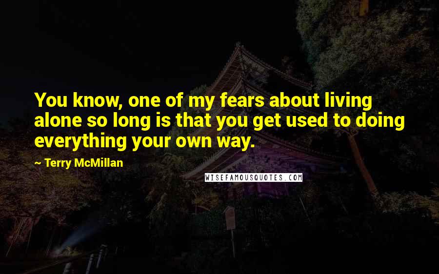 Terry McMillan Quotes: You know, one of my fears about living alone so long is that you get used to doing everything your own way.
