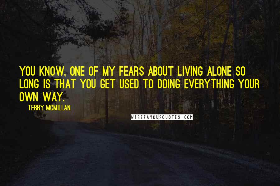 Terry McMillan Quotes: You know, one of my fears about living alone so long is that you get used to doing everything your own way.