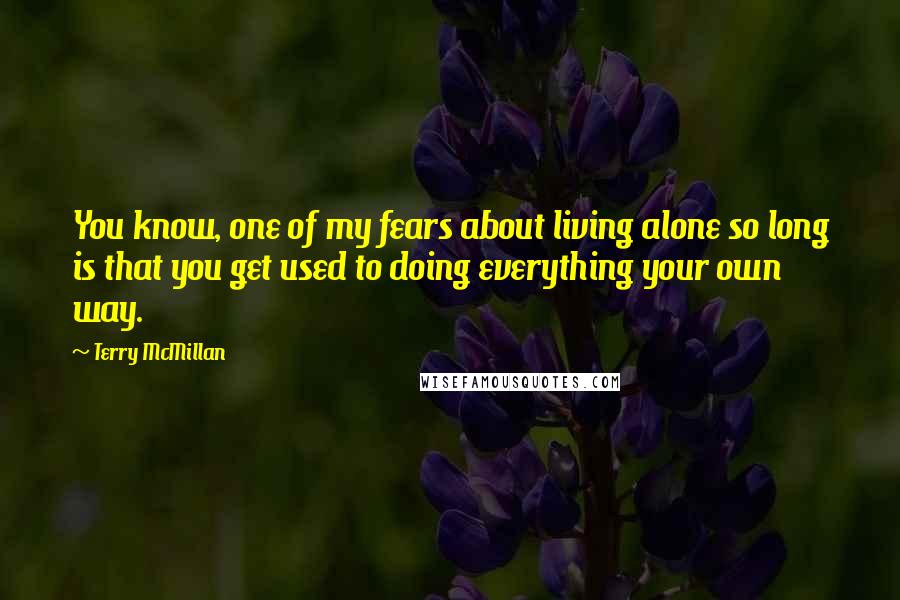 Terry McMillan Quotes: You know, one of my fears about living alone so long is that you get used to doing everything your own way.