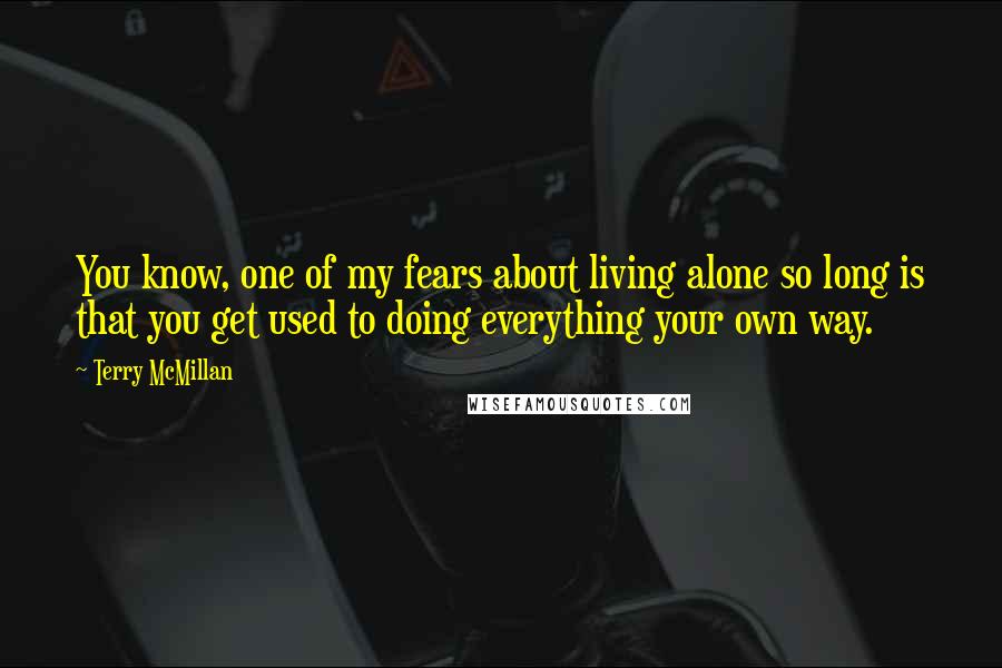 Terry McMillan Quotes: You know, one of my fears about living alone so long is that you get used to doing everything your own way.