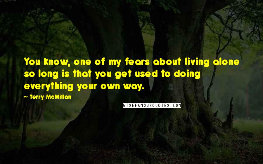 Terry McMillan Quotes: You know, one of my fears about living alone so long is that you get used to doing everything your own way.