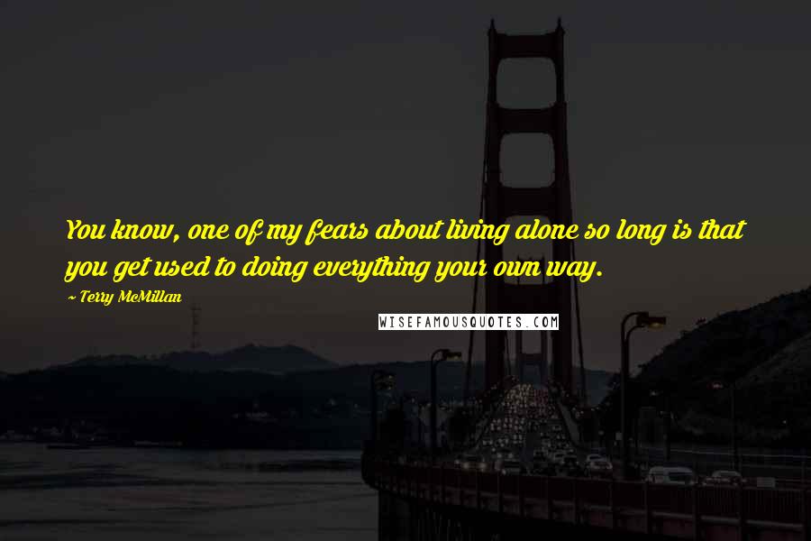 Terry McMillan Quotes: You know, one of my fears about living alone so long is that you get used to doing everything your own way.