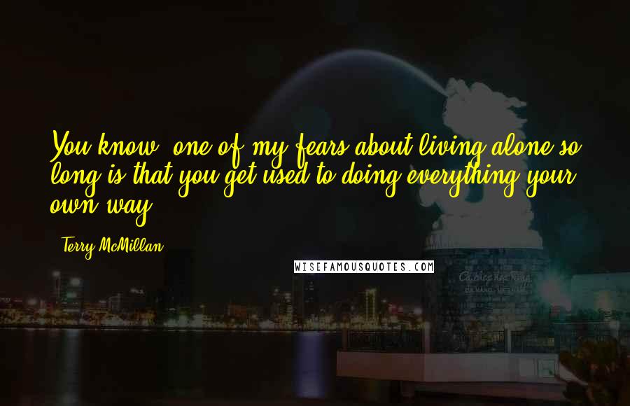 Terry McMillan Quotes: You know, one of my fears about living alone so long is that you get used to doing everything your own way.