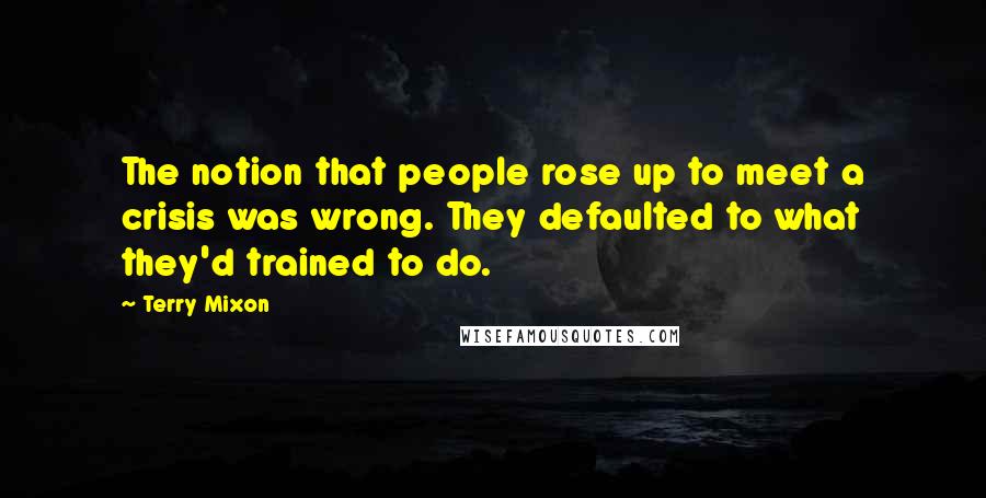 Terry Mixon Quotes: The notion that people rose up to meet a crisis was wrong. They defaulted to what they'd trained to do.