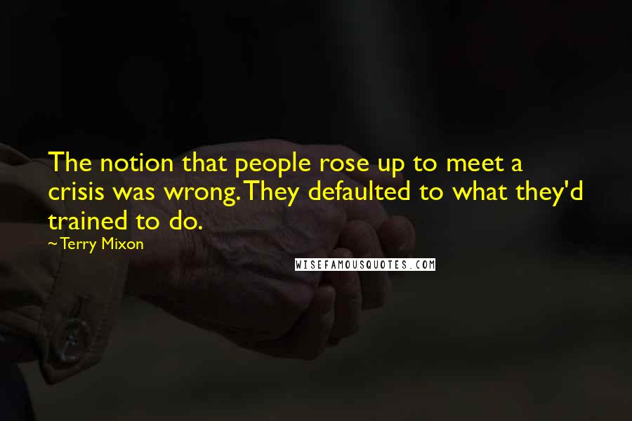 Terry Mixon Quotes: The notion that people rose up to meet a crisis was wrong. They defaulted to what they'd trained to do.