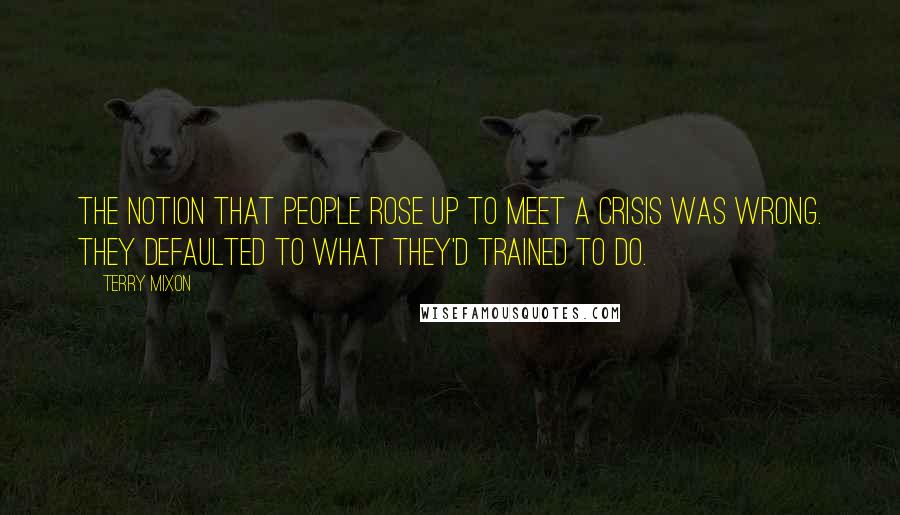 Terry Mixon Quotes: The notion that people rose up to meet a crisis was wrong. They defaulted to what they'd trained to do.