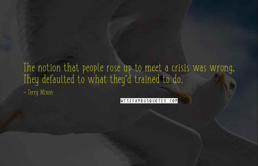 Terry Mixon Quotes: The notion that people rose up to meet a crisis was wrong. They defaulted to what they'd trained to do.