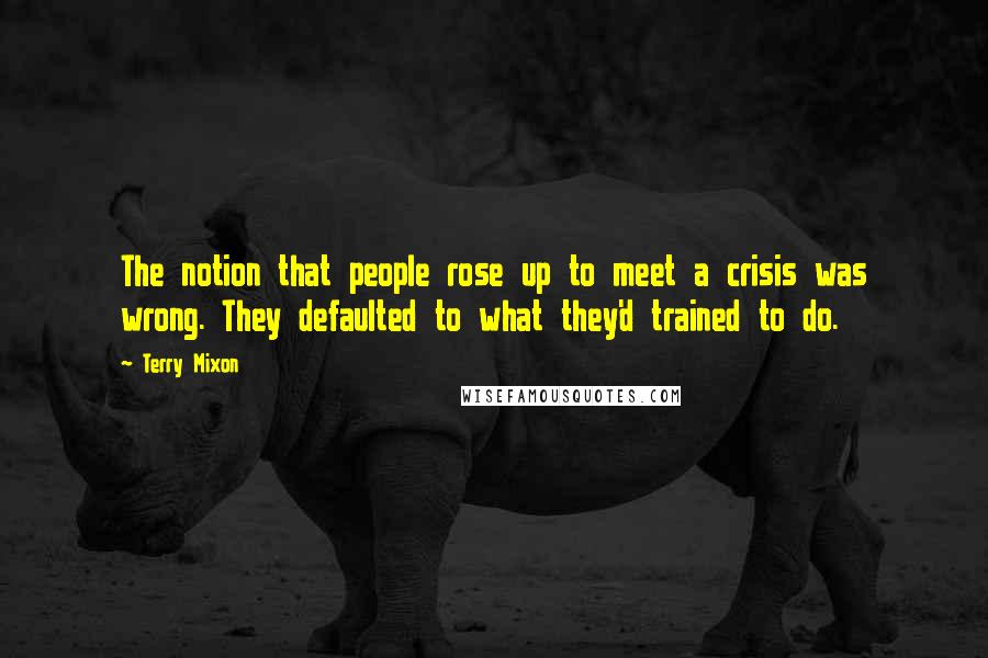 Terry Mixon Quotes: The notion that people rose up to meet a crisis was wrong. They defaulted to what they'd trained to do.