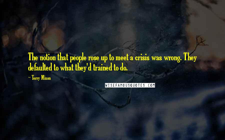 Terry Mixon Quotes: The notion that people rose up to meet a crisis was wrong. They defaulted to what they'd trained to do.