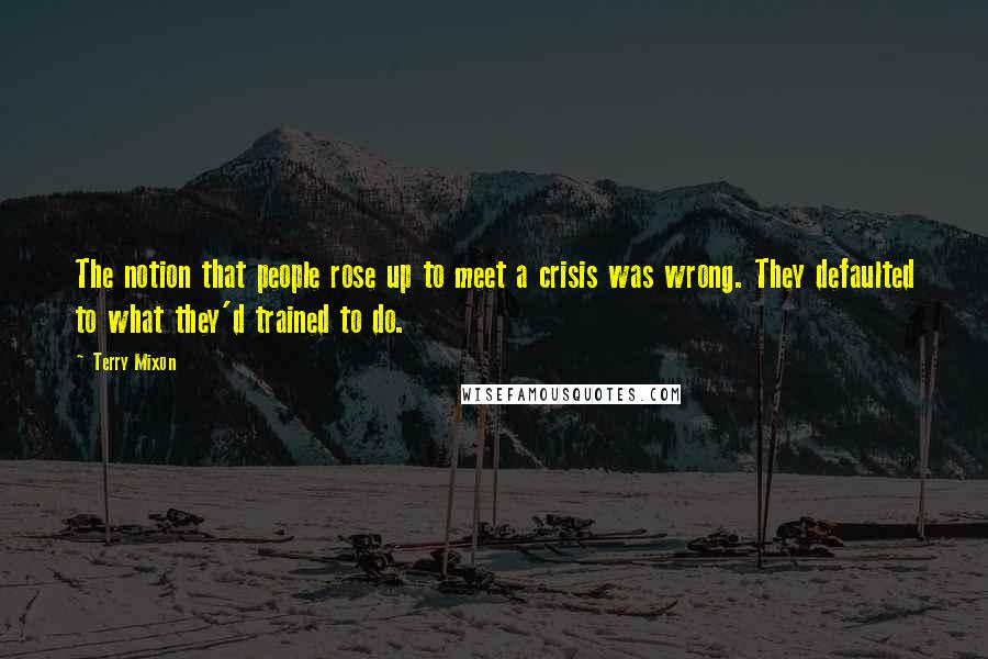 Terry Mixon Quotes: The notion that people rose up to meet a crisis was wrong. They defaulted to what they'd trained to do.