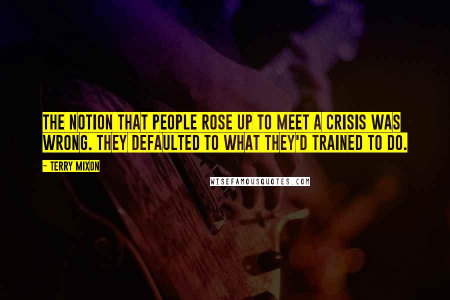 Terry Mixon Quotes: The notion that people rose up to meet a crisis was wrong. They defaulted to what they'd trained to do.