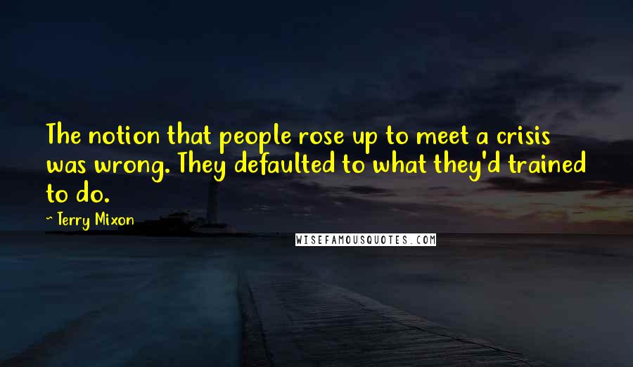 Terry Mixon Quotes: The notion that people rose up to meet a crisis was wrong. They defaulted to what they'd trained to do.