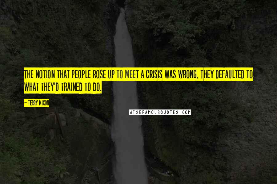 Terry Mixon Quotes: The notion that people rose up to meet a crisis was wrong. They defaulted to what they'd trained to do.