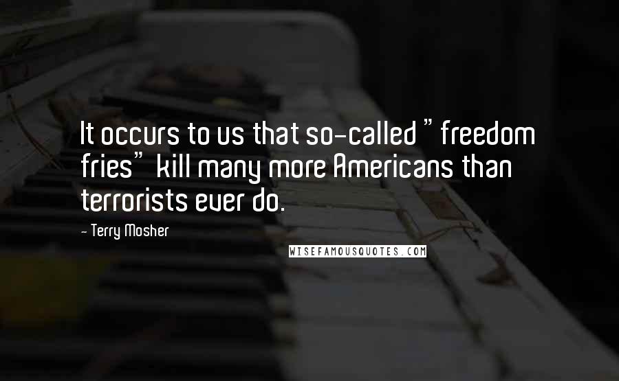 Terry Mosher Quotes: It occurs to us that so-called "freedom fries" kill many more Americans than terrorists ever do.