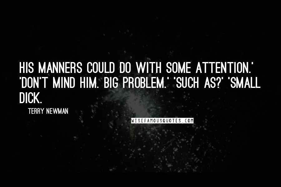 Terry Newman Quotes: His manners could do with some attention.' 'Don't mind him. Big problem.' 'Such as?' 'Small dick.