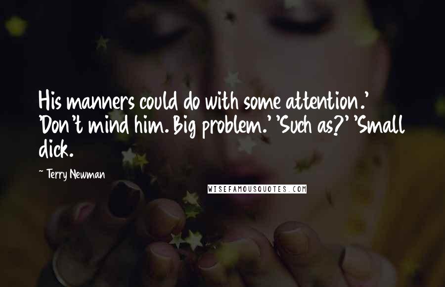 Terry Newman Quotes: His manners could do with some attention.' 'Don't mind him. Big problem.' 'Such as?' 'Small dick.