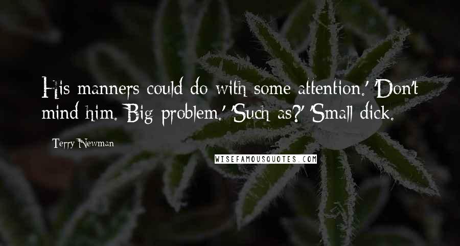 Terry Newman Quotes: His manners could do with some attention.' 'Don't mind him. Big problem.' 'Such as?' 'Small dick.