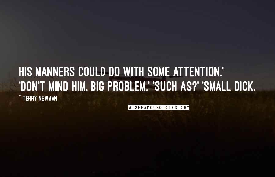 Terry Newman Quotes: His manners could do with some attention.' 'Don't mind him. Big problem.' 'Such as?' 'Small dick.