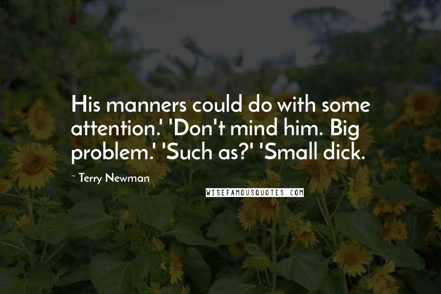 Terry Newman Quotes: His manners could do with some attention.' 'Don't mind him. Big problem.' 'Such as?' 'Small dick.