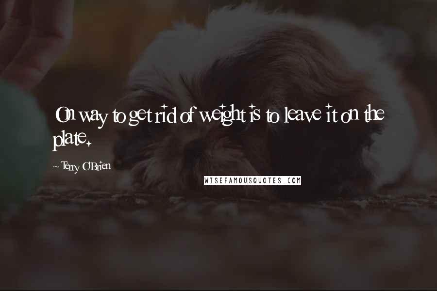 Terry O'Brien Quotes: On way to get rid of weight is to leave it on the plate.