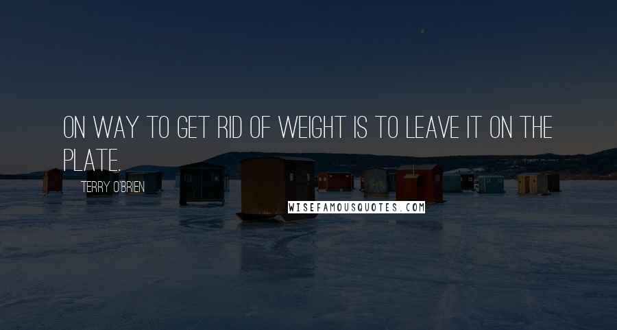 Terry O'Brien Quotes: On way to get rid of weight is to leave it on the plate.