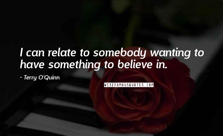 Terry O'Quinn Quotes: I can relate to somebody wanting to have something to believe in.