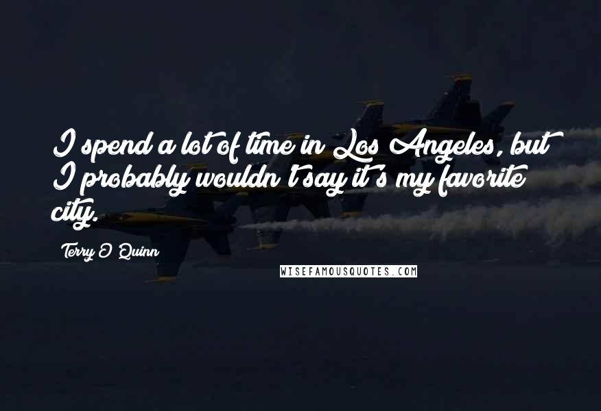 Terry O'Quinn Quotes: I spend a lot of time in Los Angeles, but I probably wouldn't say it's my favorite city.