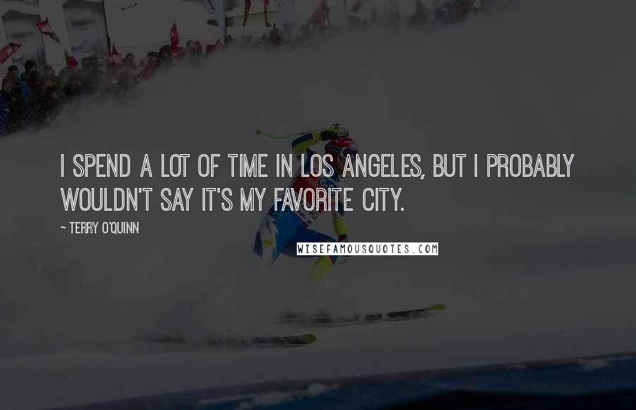 Terry O'Quinn Quotes: I spend a lot of time in Los Angeles, but I probably wouldn't say it's my favorite city.