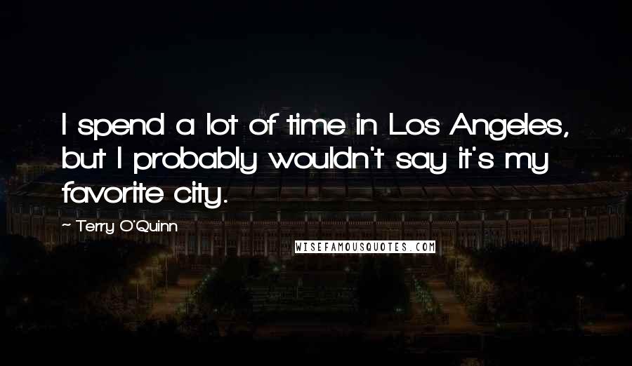 Terry O'Quinn Quotes: I spend a lot of time in Los Angeles, but I probably wouldn't say it's my favorite city.