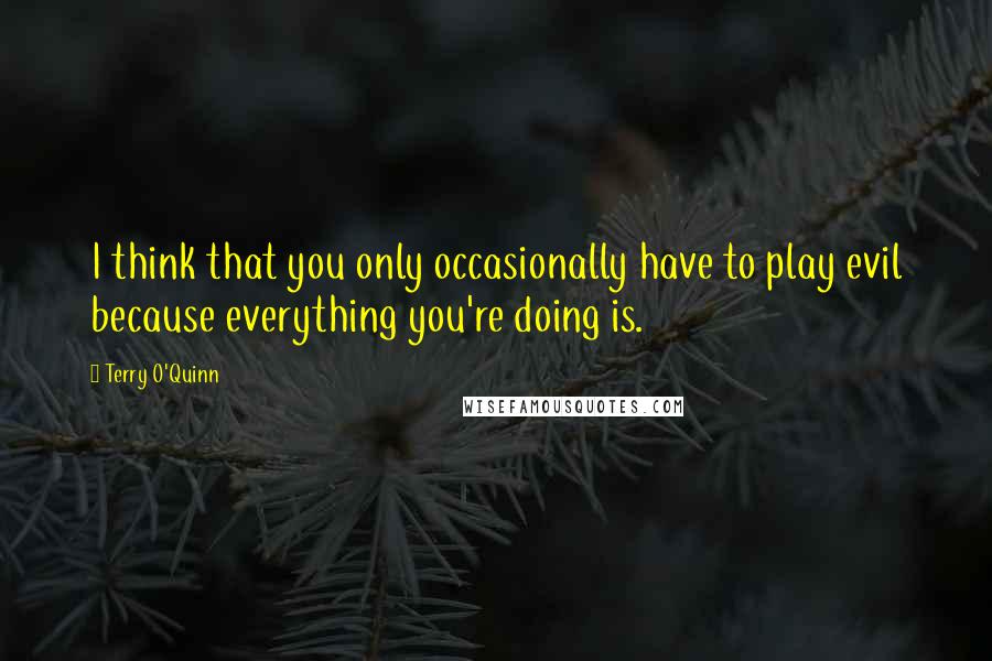 Terry O'Quinn Quotes: I think that you only occasionally have to play evil because everything you're doing is.