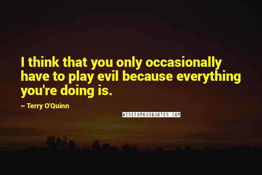 Terry O'Quinn Quotes: I think that you only occasionally have to play evil because everything you're doing is.