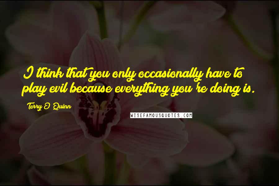 Terry O'Quinn Quotes: I think that you only occasionally have to play evil because everything you're doing is.