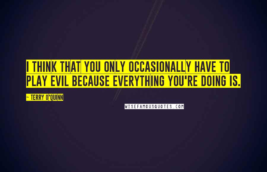 Terry O'Quinn Quotes: I think that you only occasionally have to play evil because everything you're doing is.