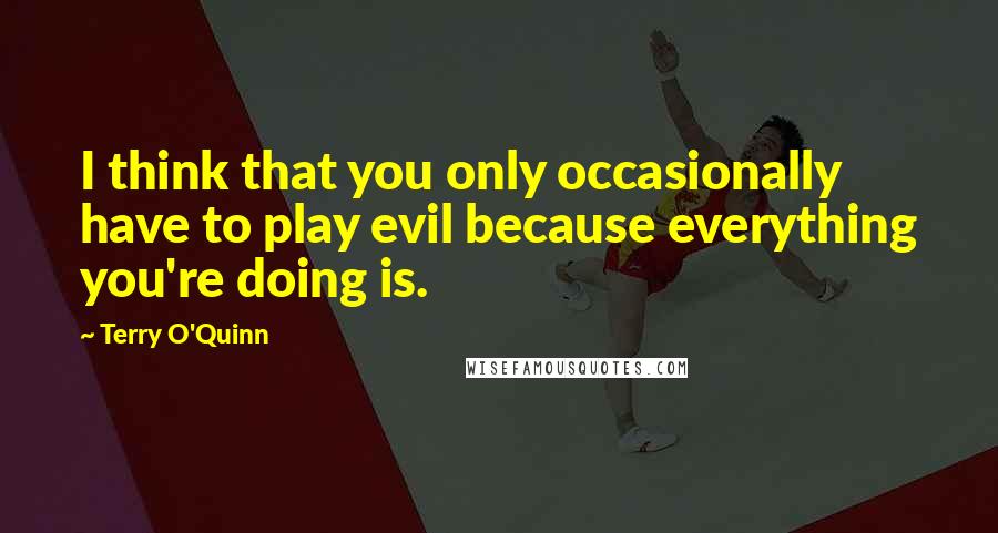 Terry O'Quinn Quotes: I think that you only occasionally have to play evil because everything you're doing is.