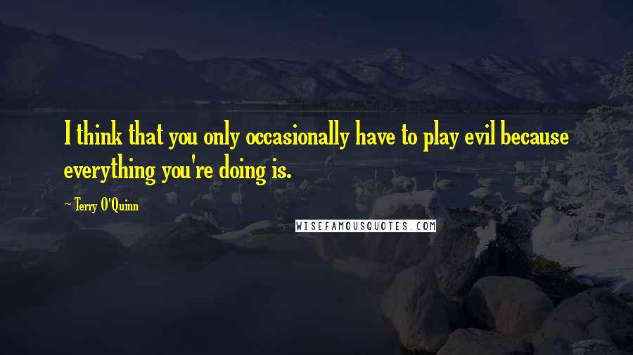 Terry O'Quinn Quotes: I think that you only occasionally have to play evil because everything you're doing is.